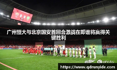 广州恒大与北京国安首回合激战在即谁将赢得关键胜利